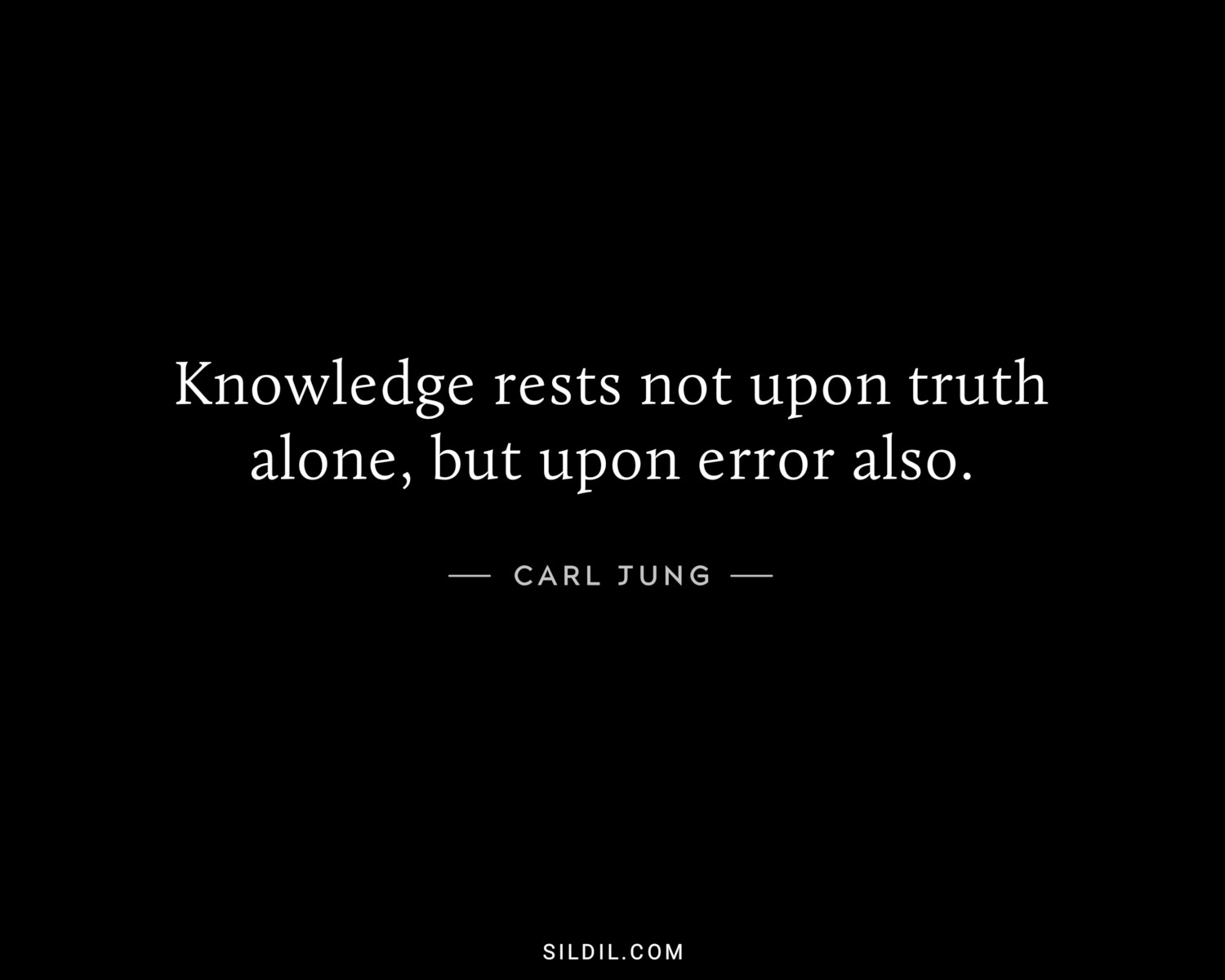 Knowledge rests not upon truth alone, but upon error also.