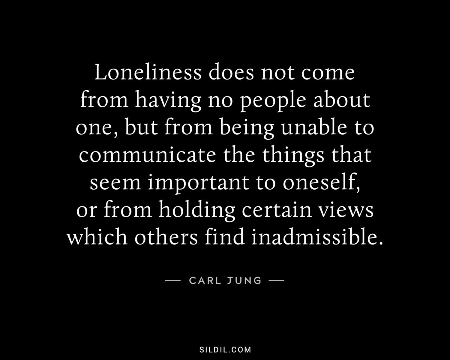 Loneliness does not come from having no people about one, but from being unable to communicate the things that seem important to oneself, or from holding certain views which others find inadmissible.