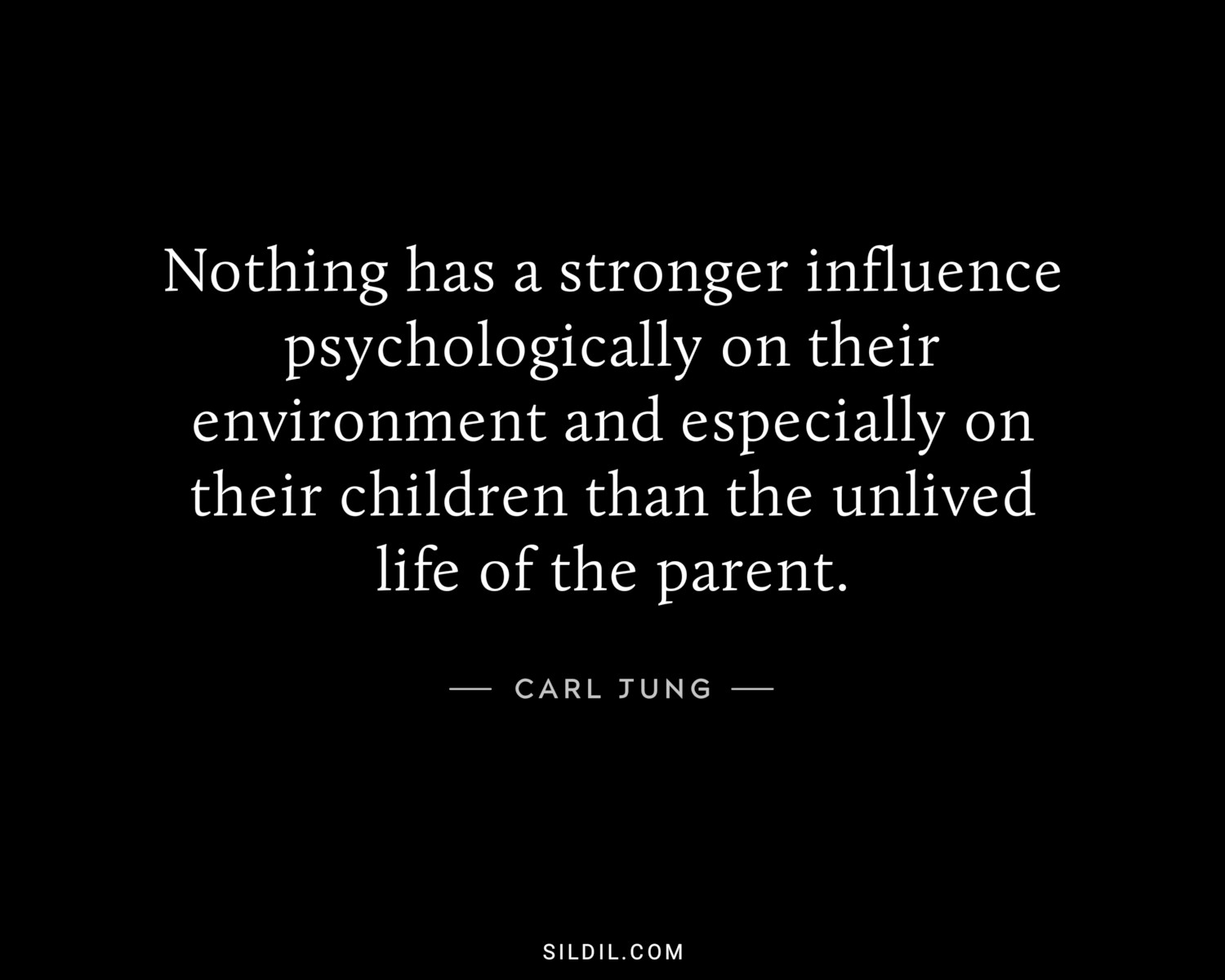 Nothing has a stronger influence psychologically on their environment and especially on their children than the unlived life of the parent.