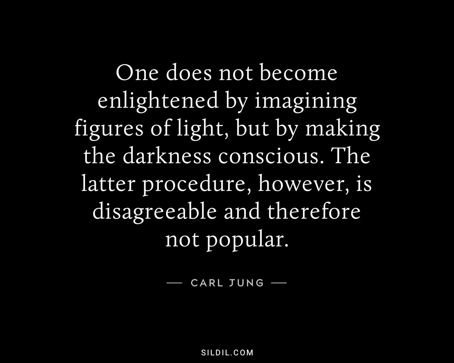 One does not become enlightened by imagining figures of light, but by making the darkness conscious. The latter procedure, however, is disagreeable and therefore not popular.