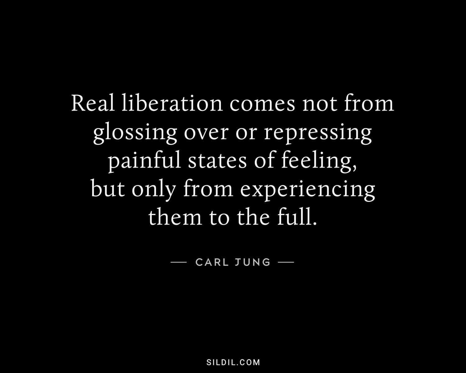 Real liberation comes not from glossing over or repressing painful states of feeling, but only from experiencing them to the full.
