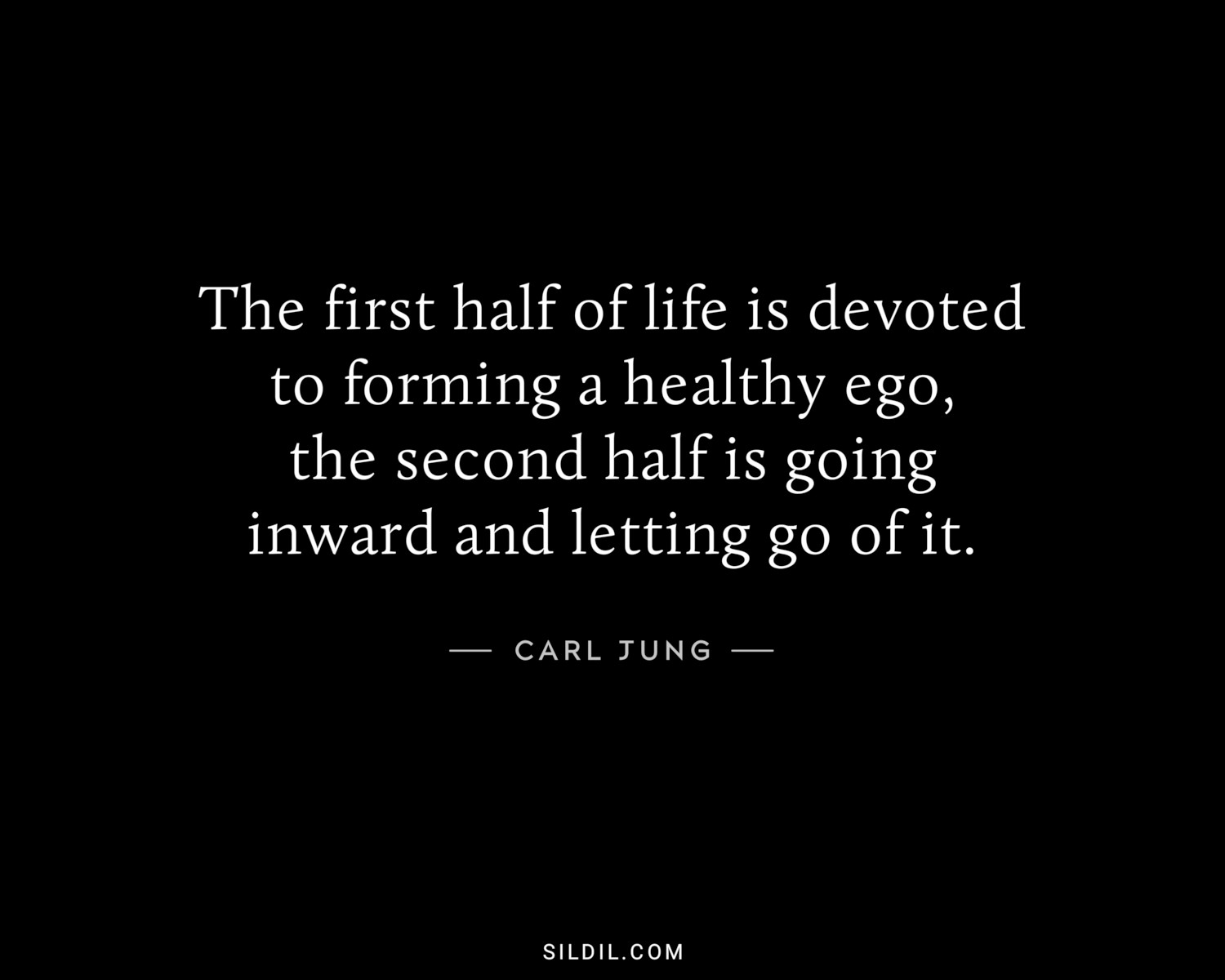 The first half of life is devoted to forming a healthy ego, the second half is going inward and letting go of it.