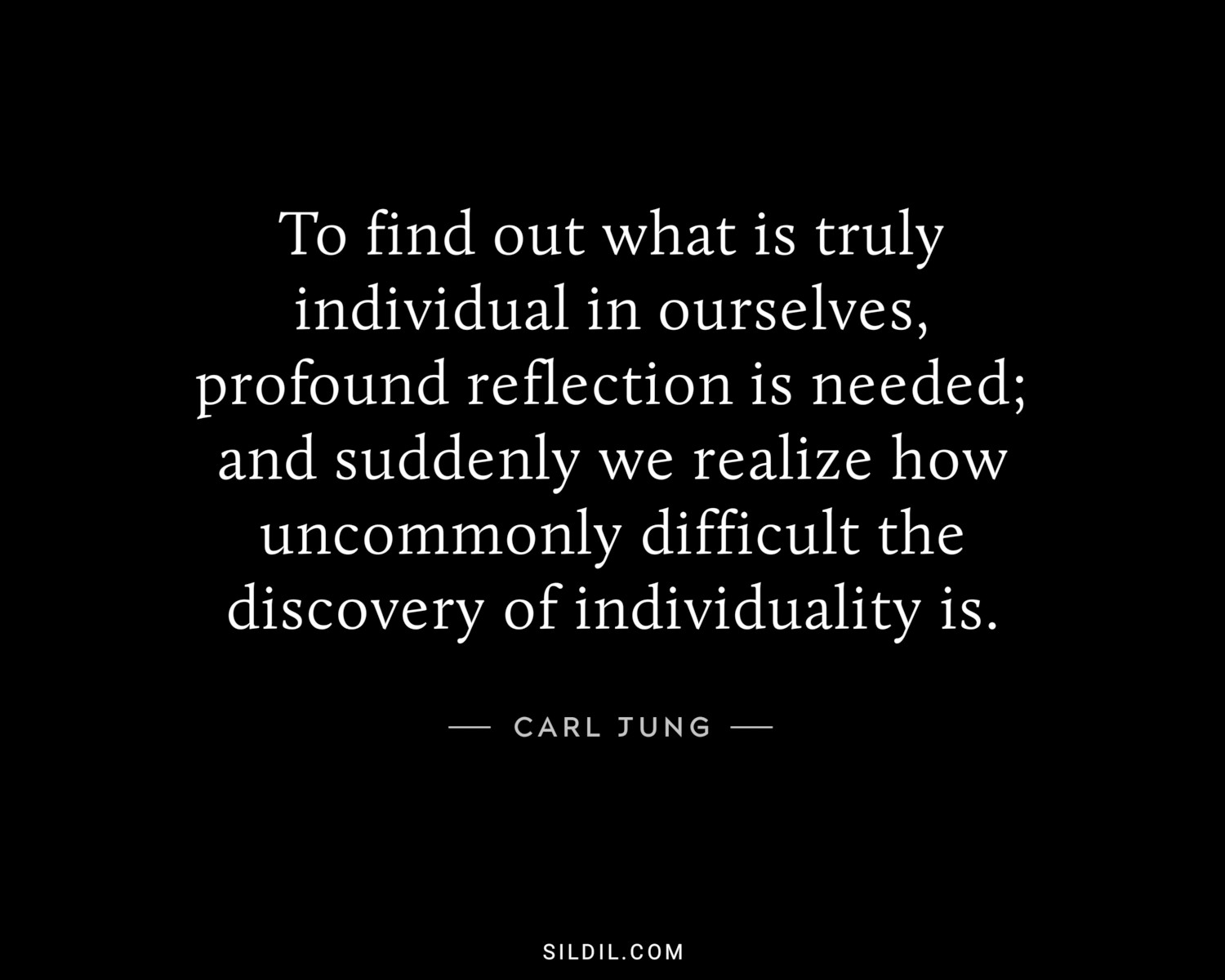 To find out what is truly individual in ourselves, profound reflection is needed; and suddenly we realize how uncommonly difficult the discovery of individuality is.