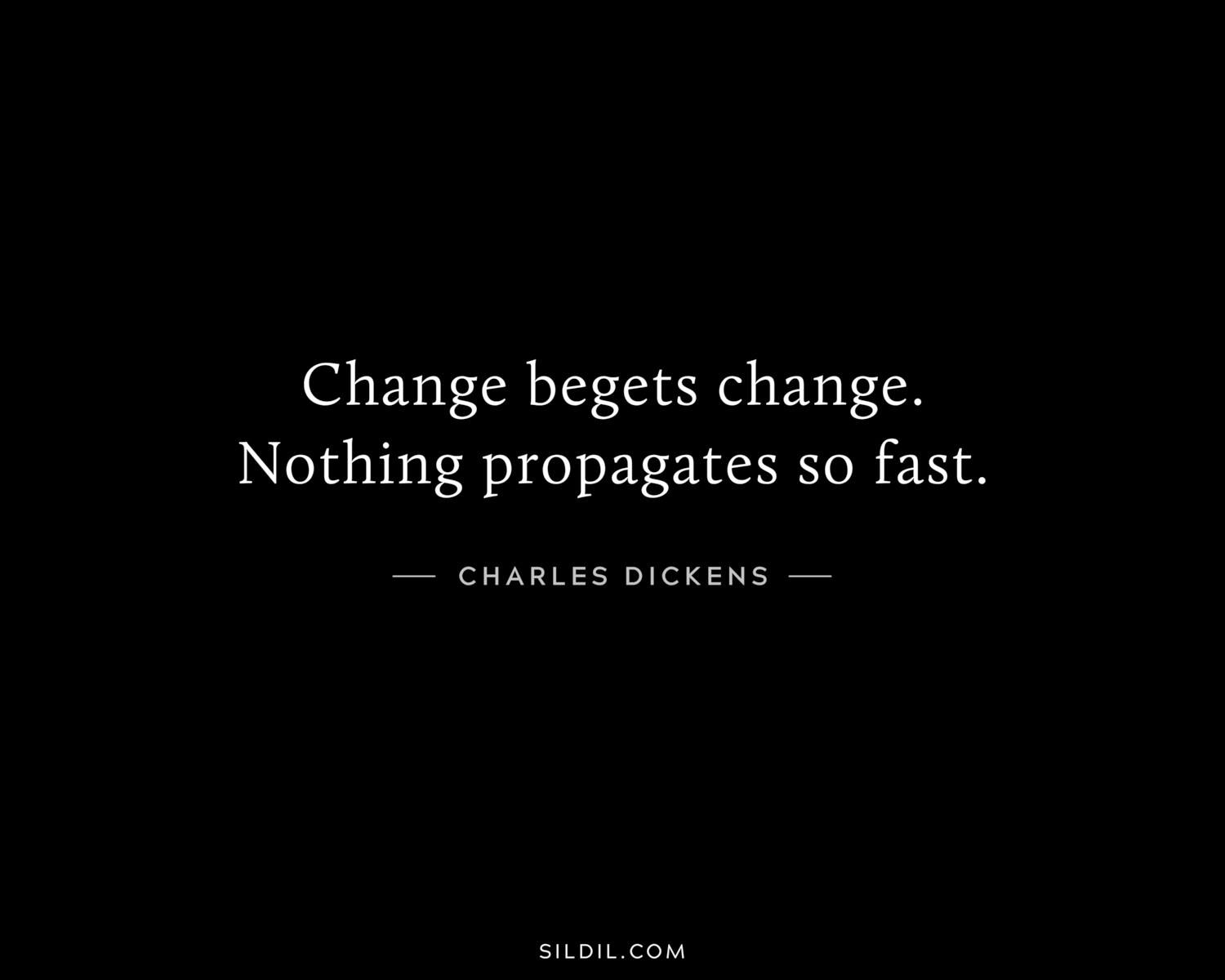 Change begets change. Nothing propagates so fast.
