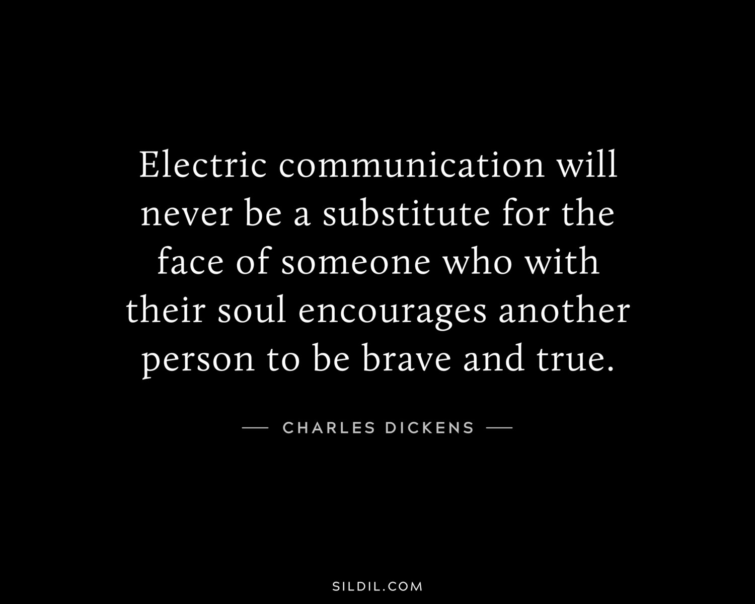 Electric communication will never be a substitute for the face of someone who with their soul encourages another person to be brave and true.