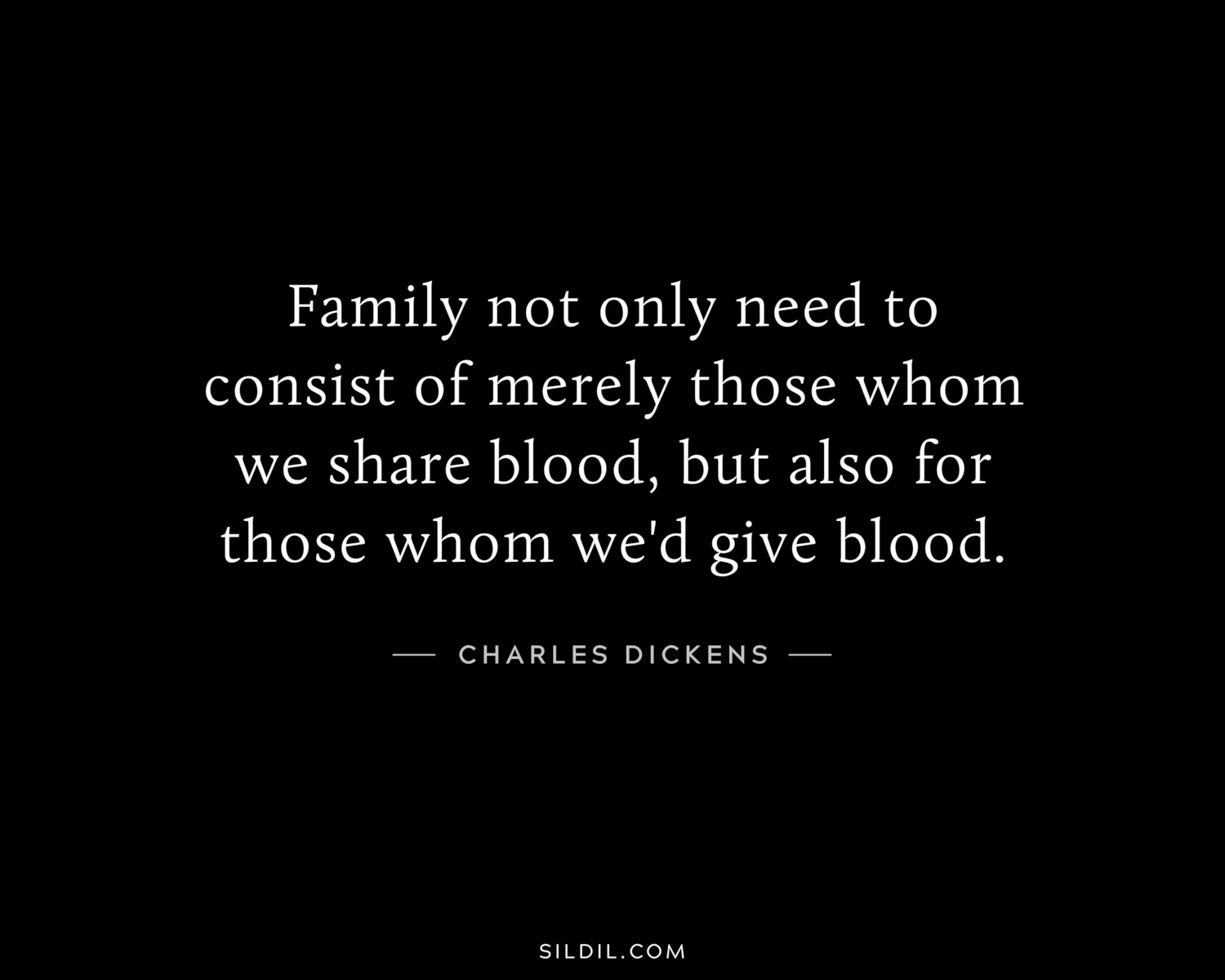 Family not only need to consist of merely those whom we share blood, but also for those whom we'd give blood.