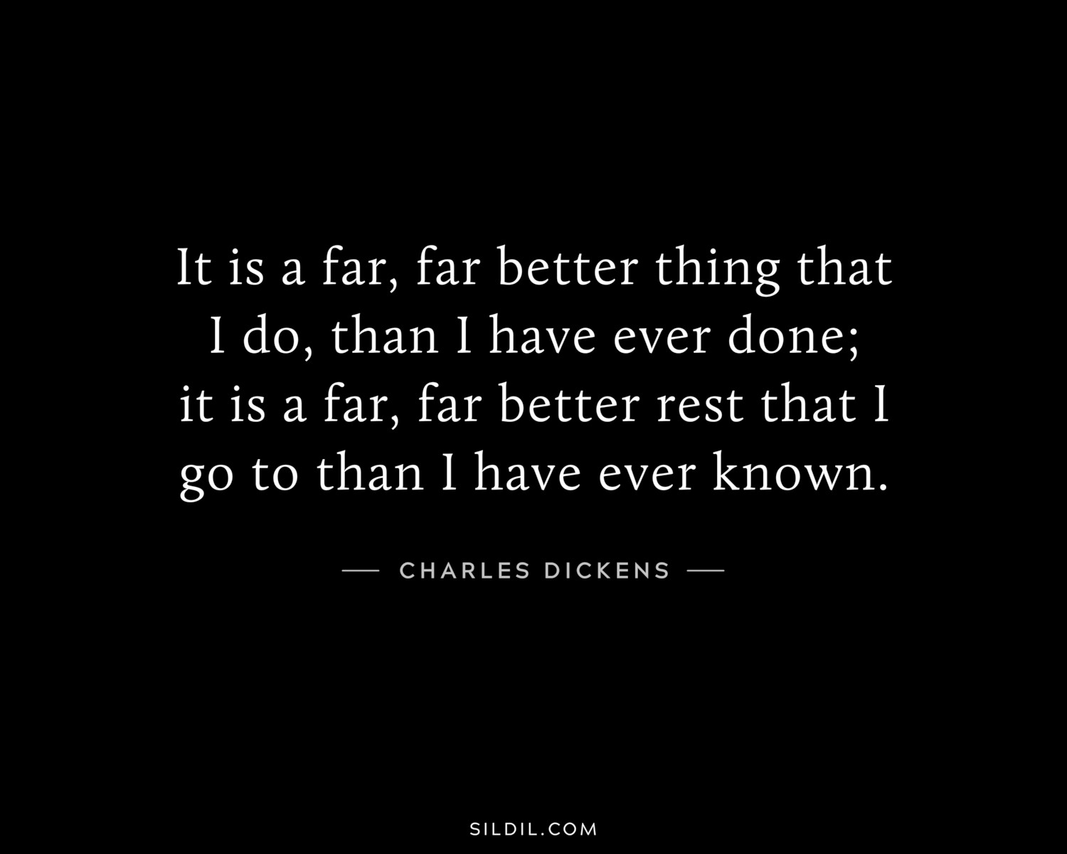 It is a far, far better thing that I do, than I have ever done; it is a far, far better rest that I go to than I have ever known.