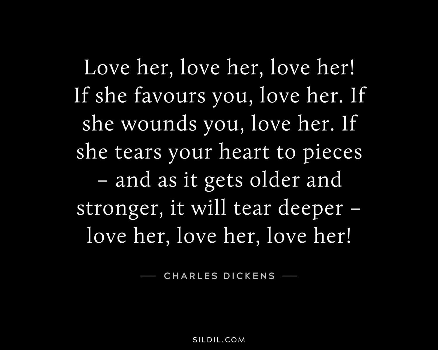 Love her, love her, love her! If she favours you, love her. If she wounds you, love her. If she tears your heart to pieces – and as it gets older and stronger, it will tear deeper – love her, love her, love her!