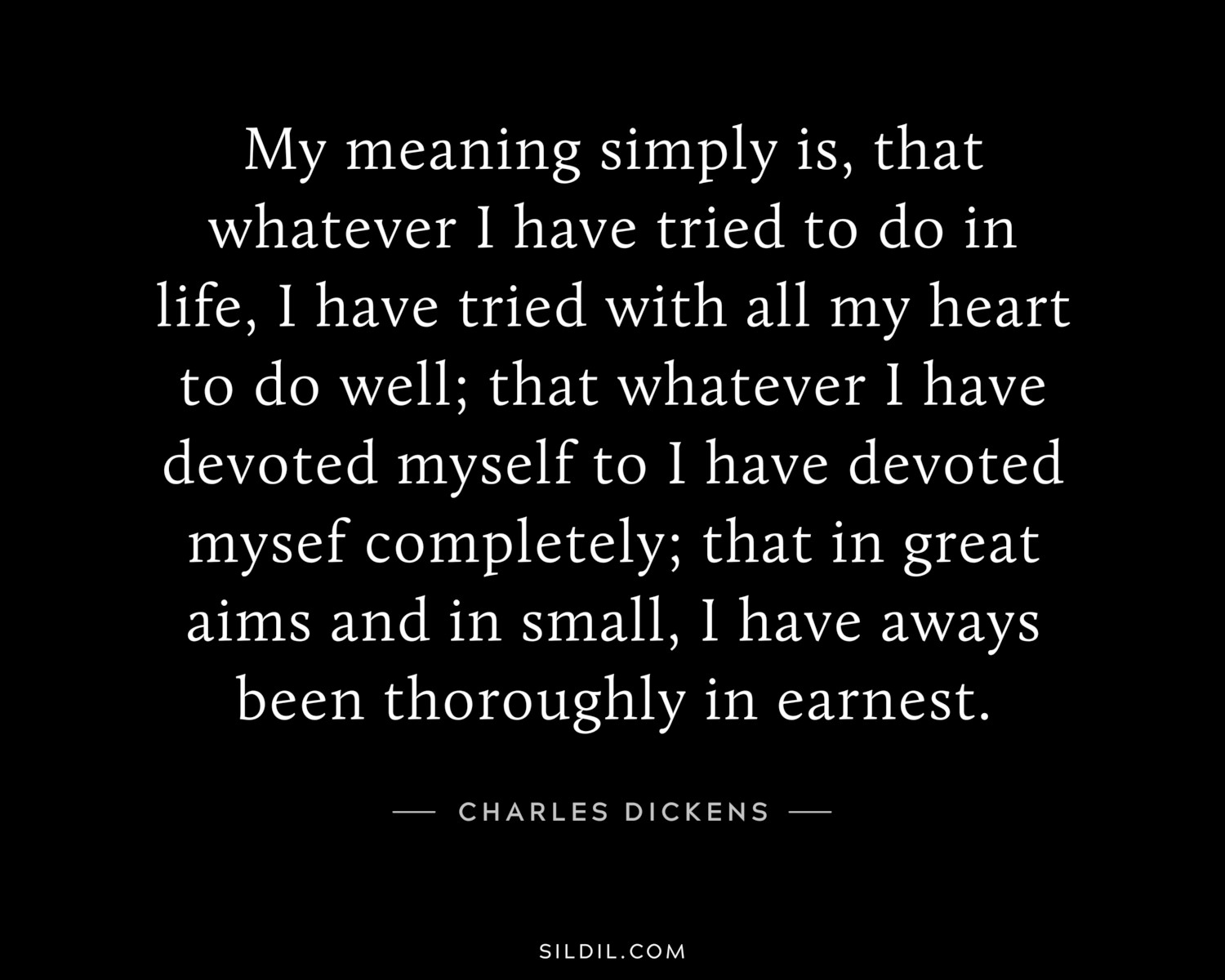 My meaning simply is, that whatever I have tried to do in life, I have tried with all my heart to do well; that whatever I have devoted myself to I have devoted mysef completely; that in great aims and in small, I have aways been thoroughly in earnest.