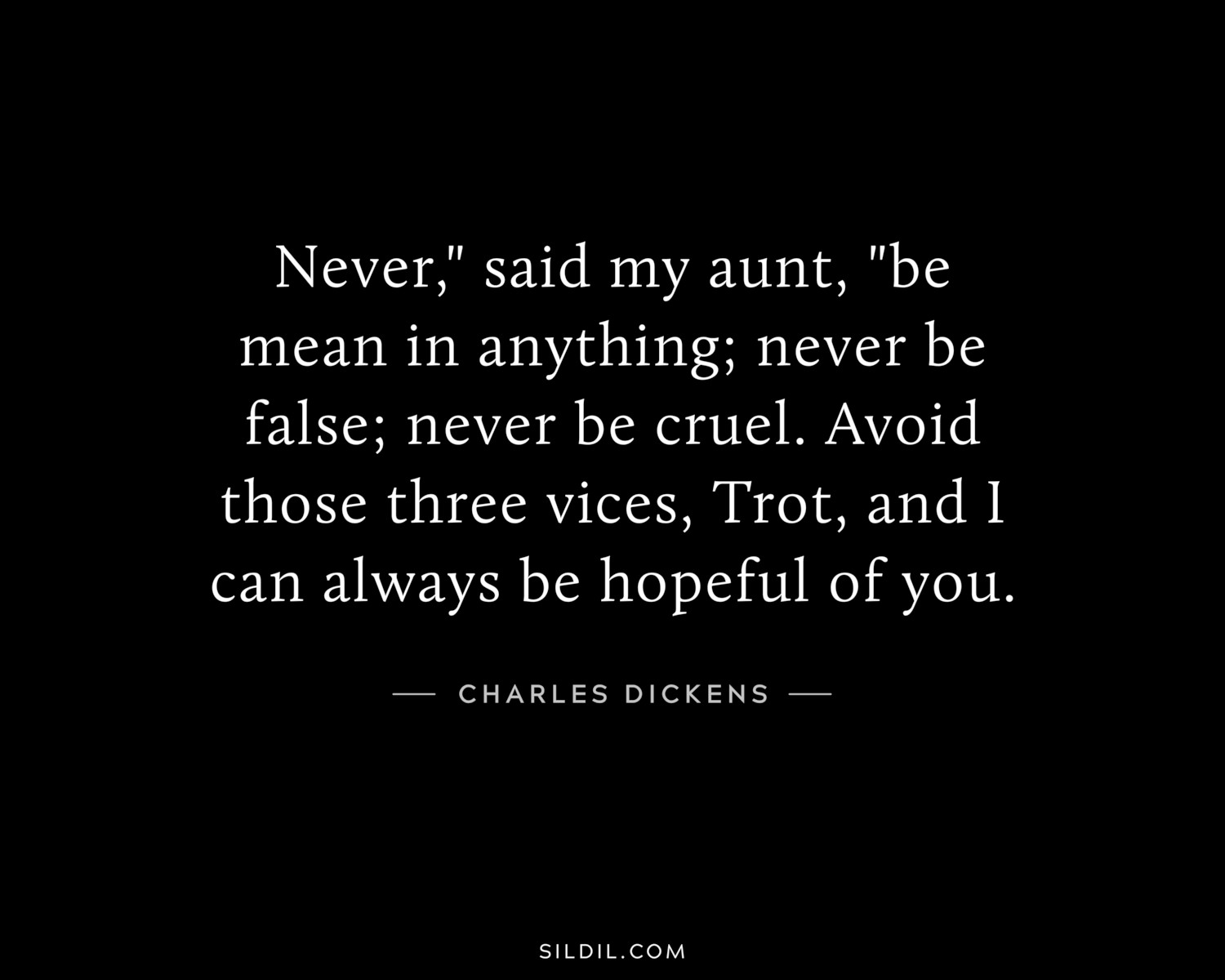 Never," said my aunt, "be mean in anything; never be false; never be cruel. Avoid those three vices, Trot, and I can always be hopeful of you.