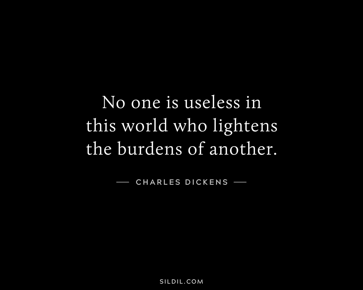 No one is useless in this world who lightens the burdens of another.