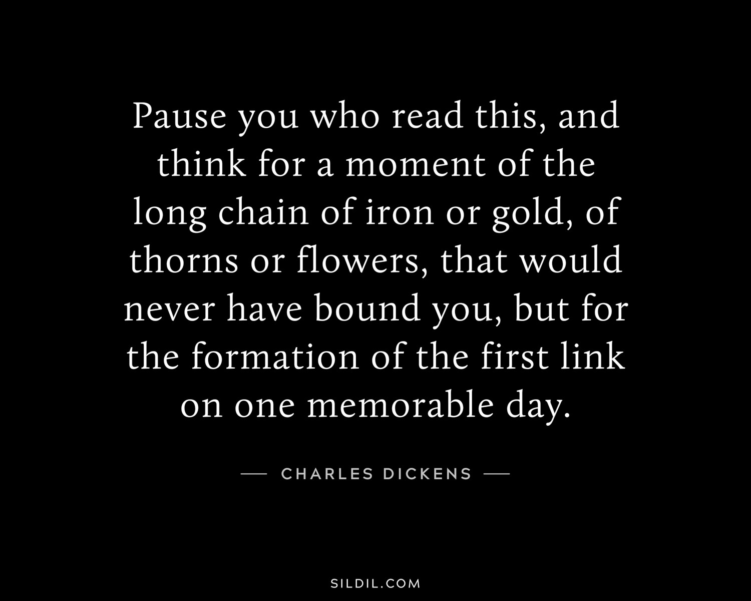 Pause you who read this, and think for a moment of the long chain of iron or gold, of thorns or flowers, that would never have bound you, but for the formation of the first link on one memorable day.