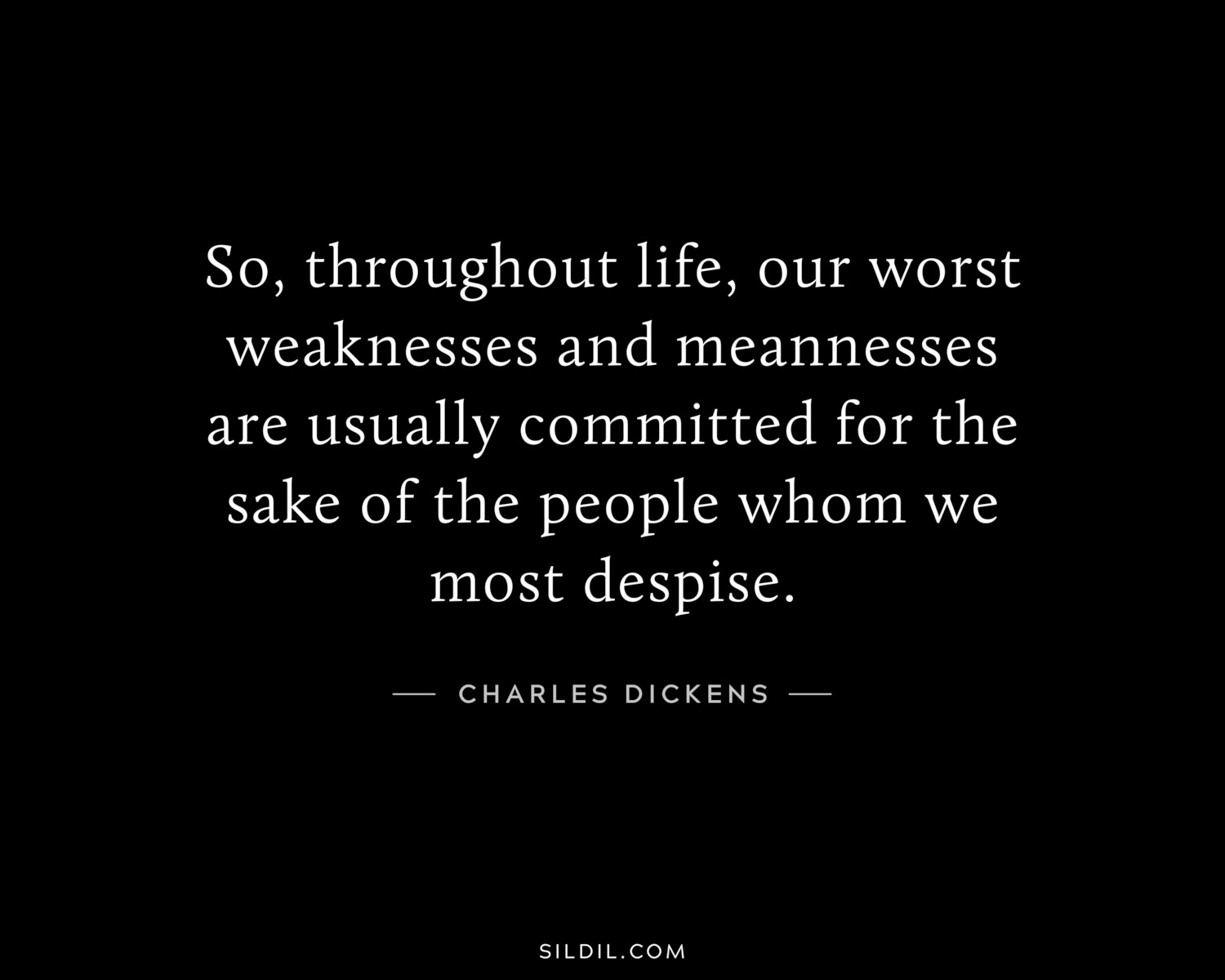 So, throughout life, our worst weaknesses and meannesses are usually committed for the sake of the people whom we most despise.
