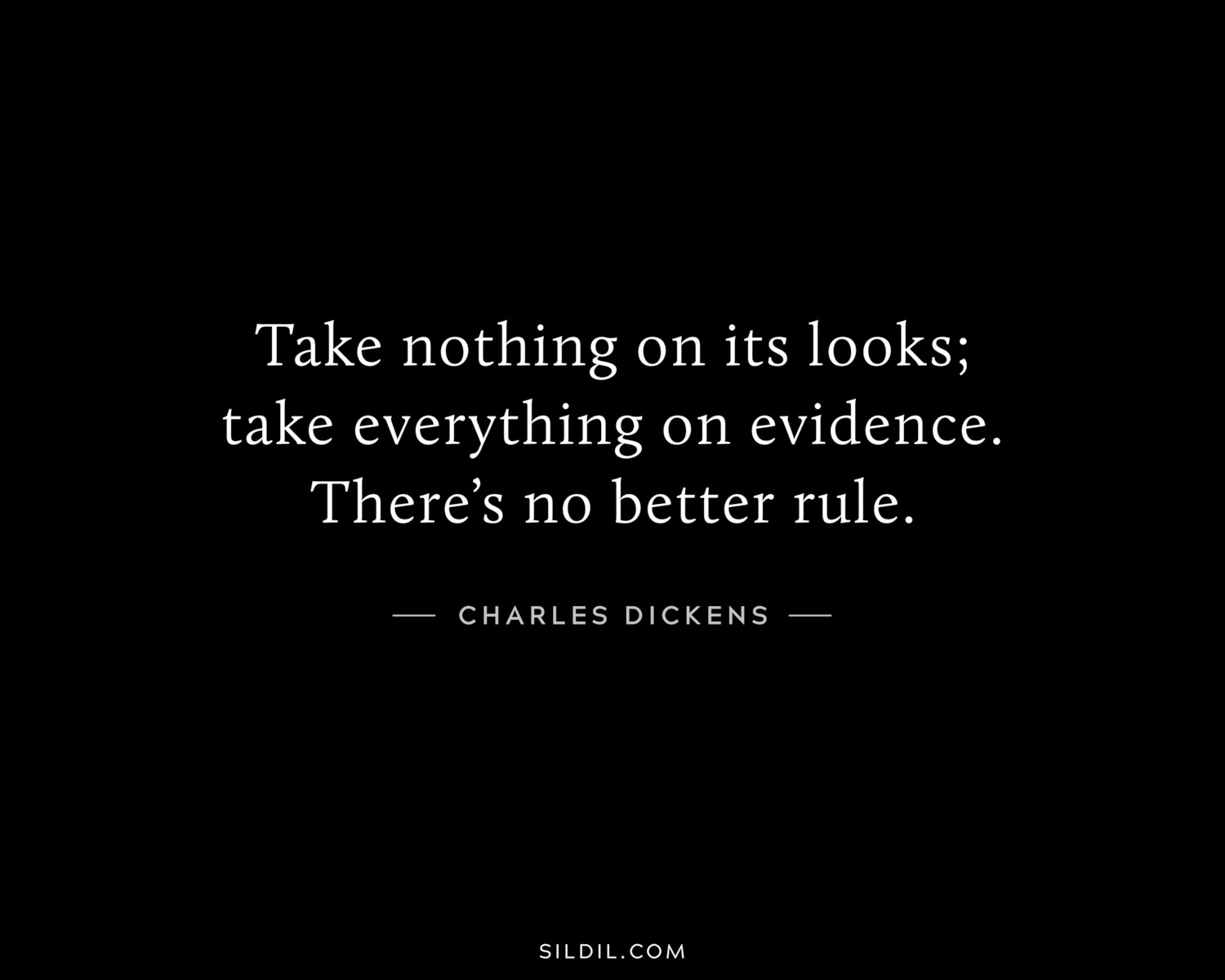 Take nothing on its looks; take everything on evidence. There’s no better rule.