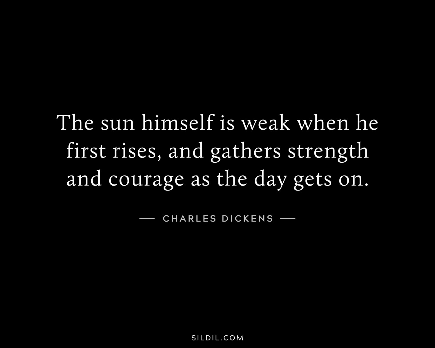 The sun himself is weak when he first rises, and gathers strength and courage as the day gets on.