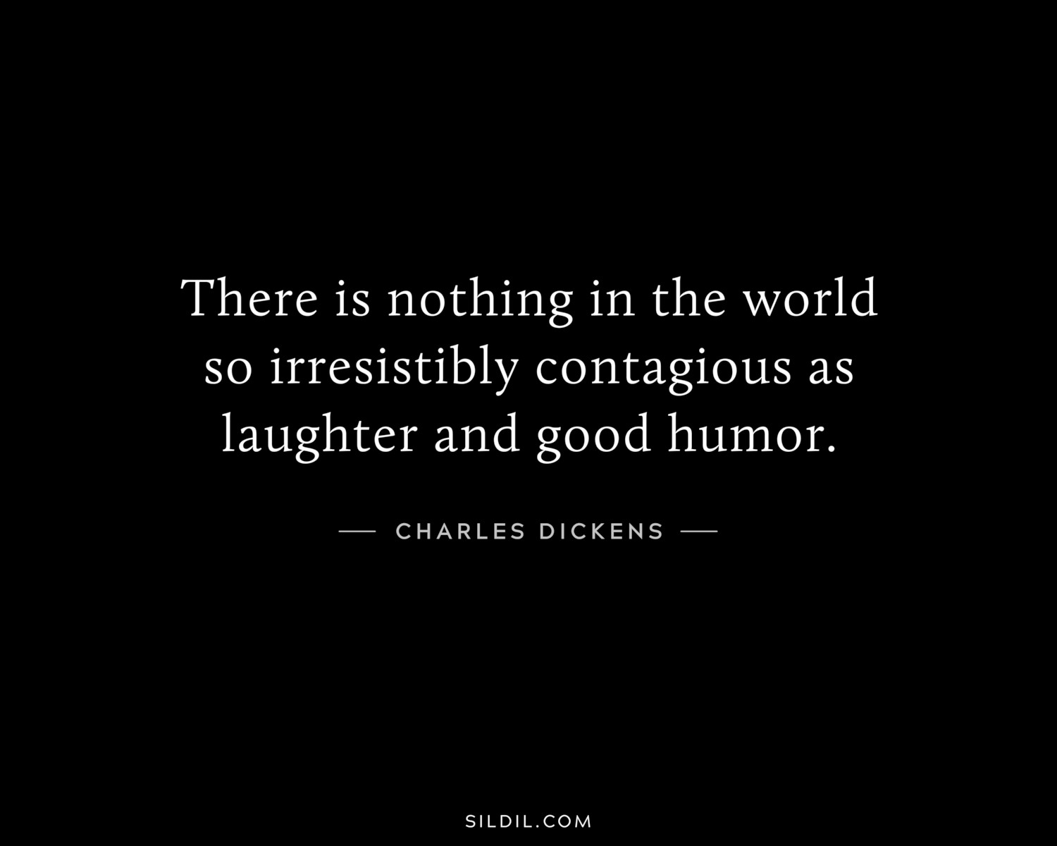 There is nothing in the world so irresistibly contagious as laughter and good humor.