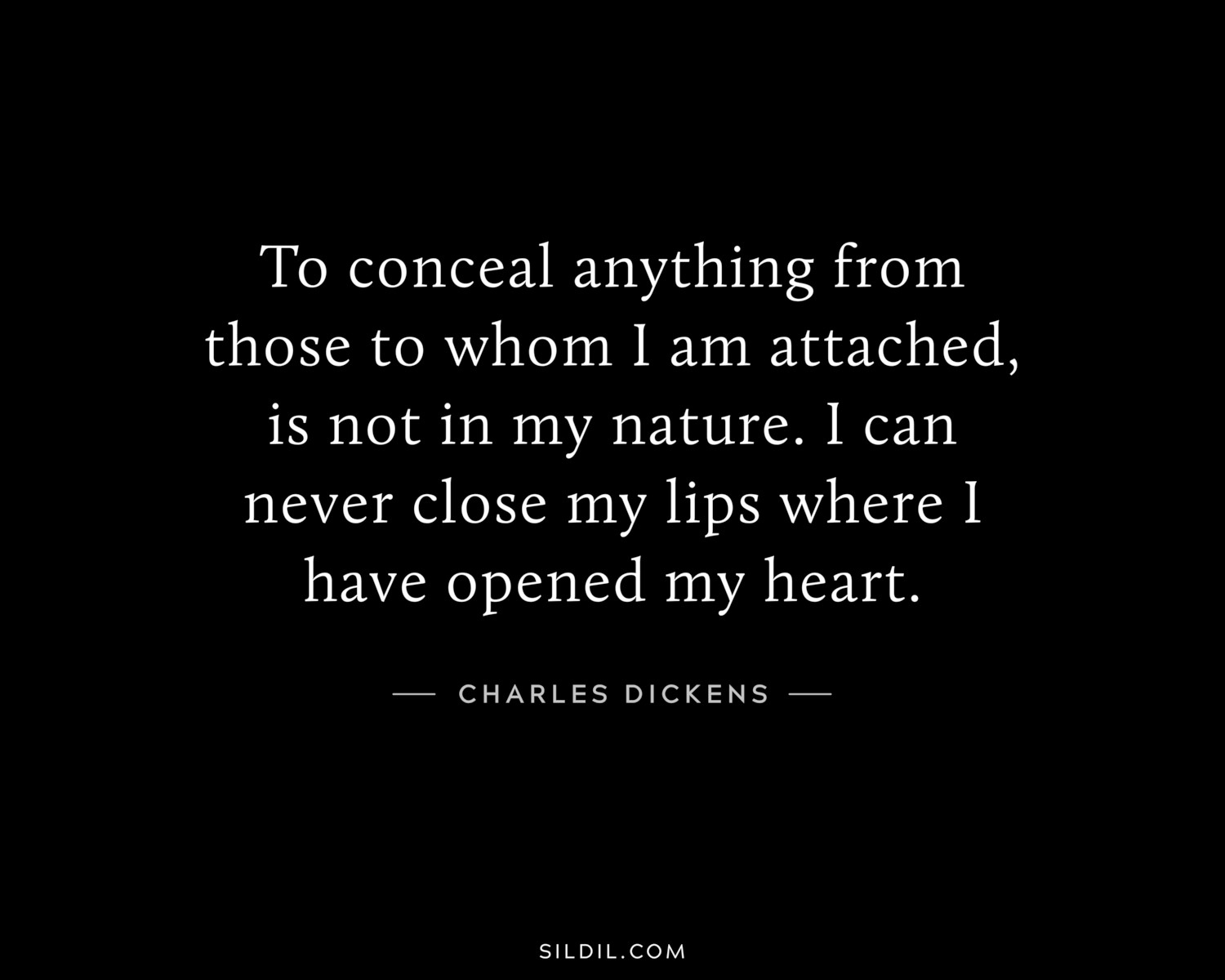 To conceal anything from those to whom I am attached, is not in my nature. I can never close my lips where I have opened my heart.