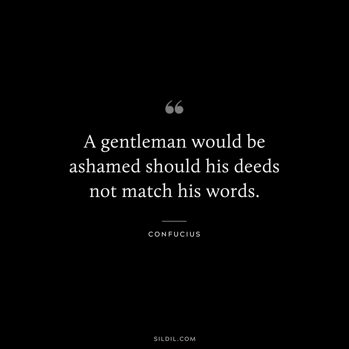 A gentleman would be ashamed should his deeds not match his words. ― Confucius