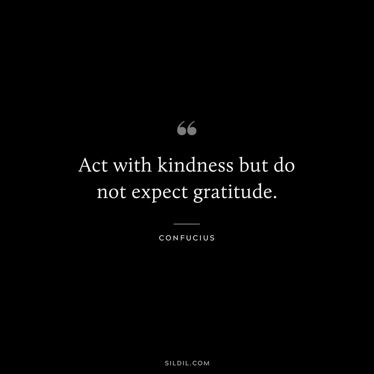 Act with kindness but do not expect gratitude. ― Confucius