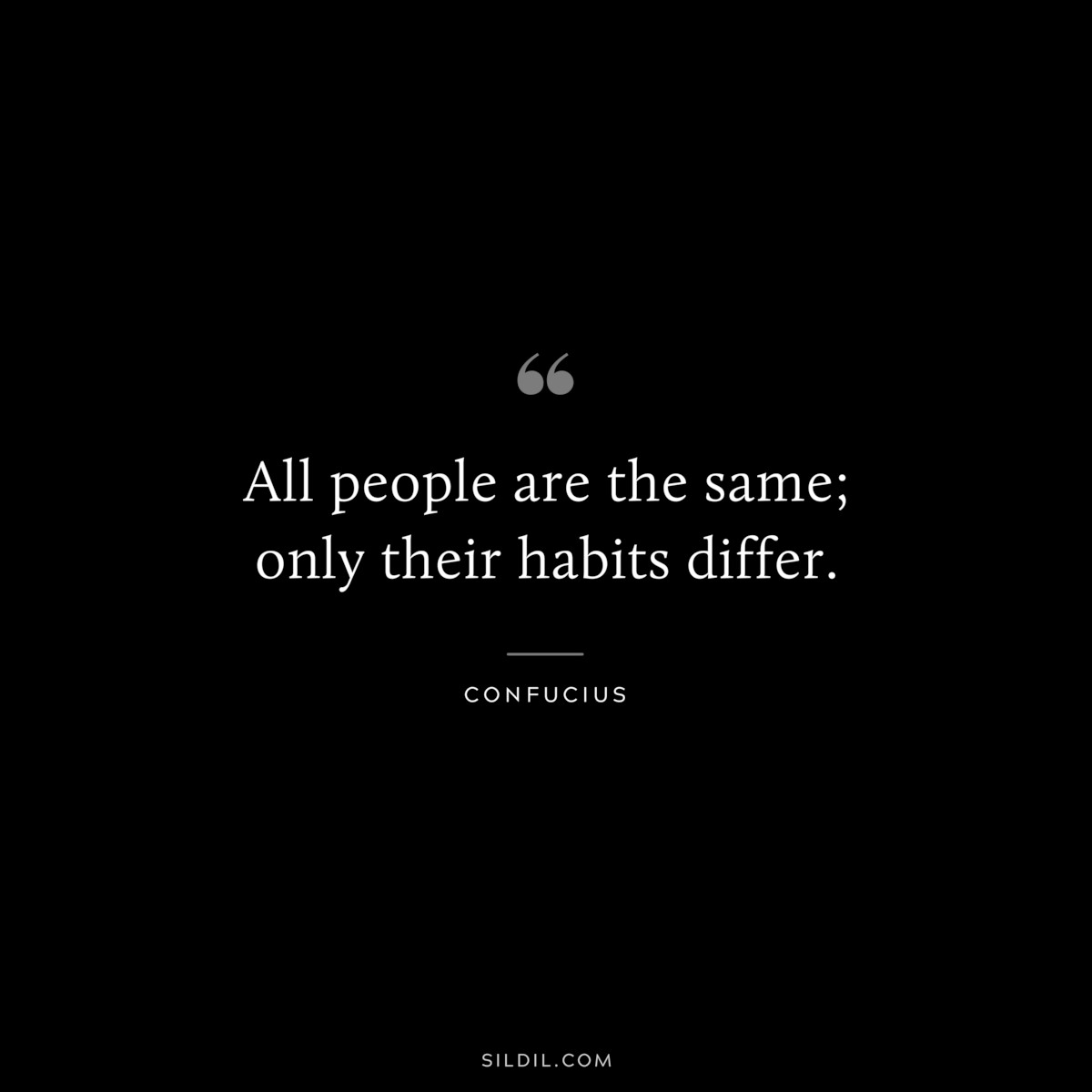 All people are the same; only their habits differ. ― Confucius