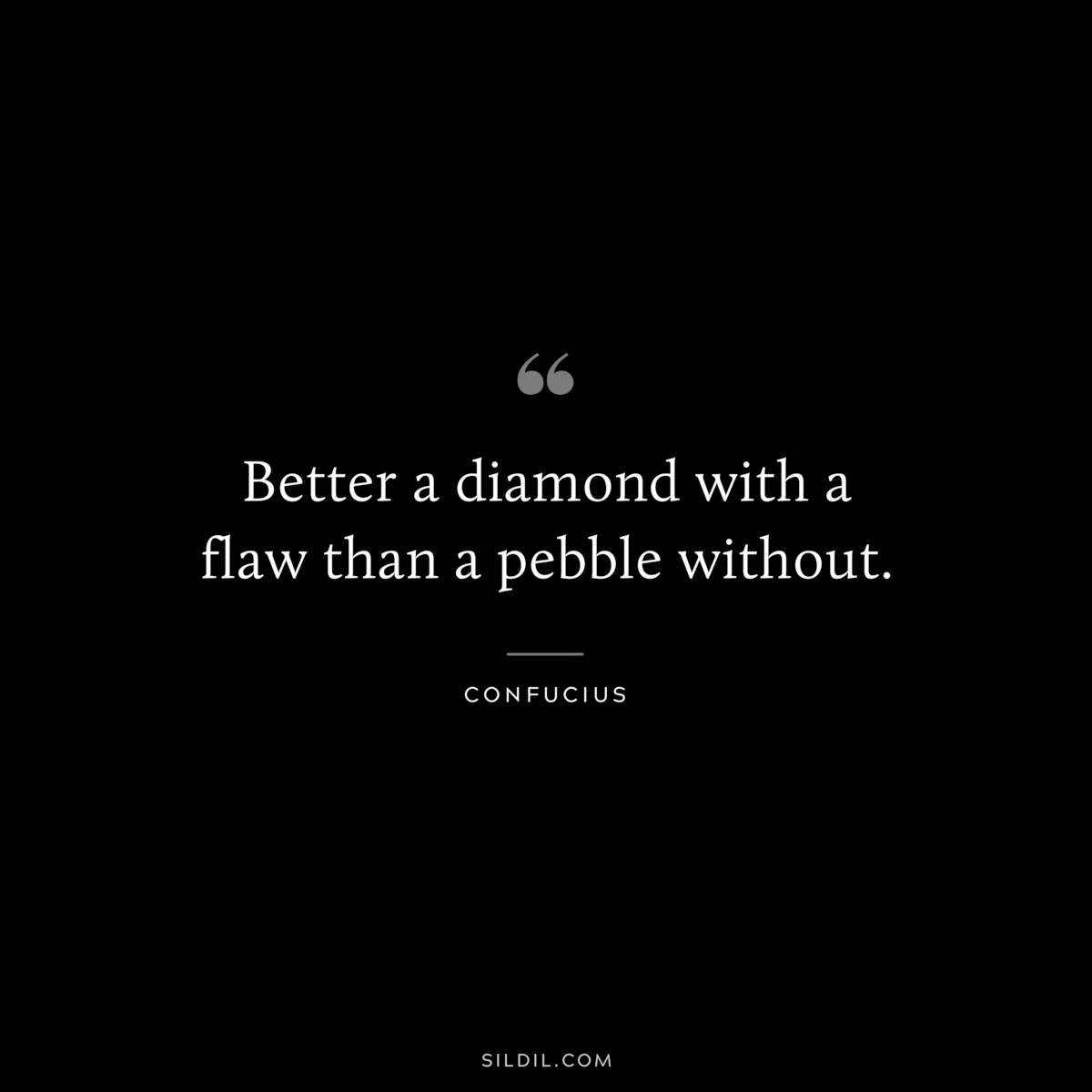 Better a diamond with a flaw than a pebble without. ― Confucius