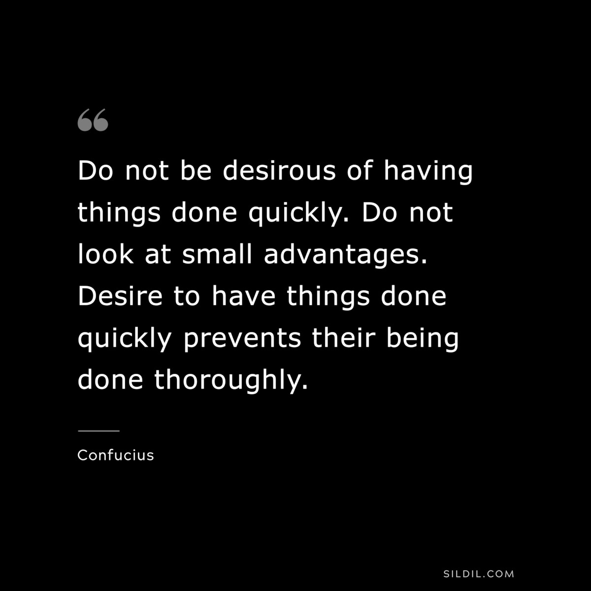 Do not be desirous of having things done quickly. Do not look at small advantages. Desire to have things done quickly prevents their being done thoroughly. ― Confucius
