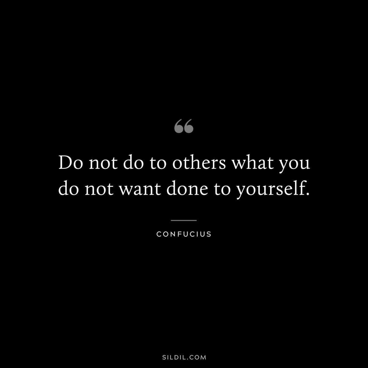 Do not do to others what you do not want done to yourself. ― Confucius