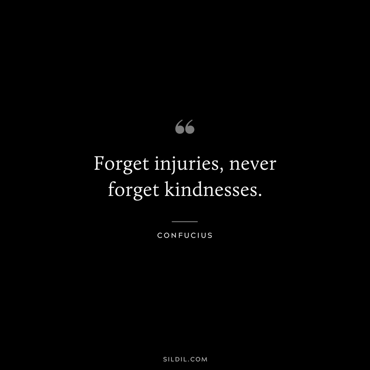 Forget injuries, never forget kindnesses. ― Confucius
