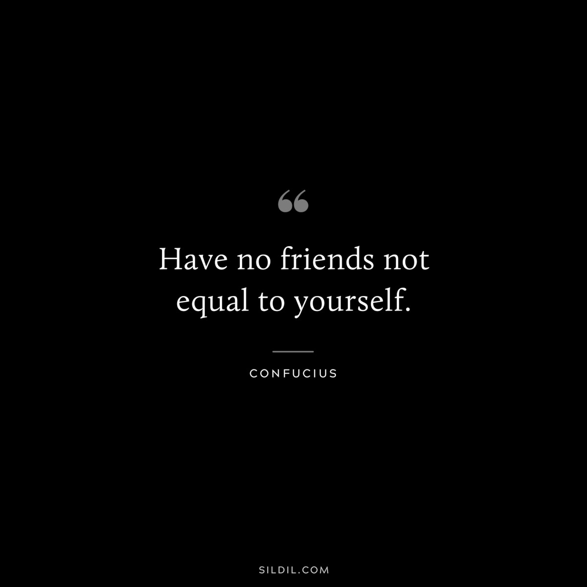 Have no friends not equal to yourself. ― Confucius