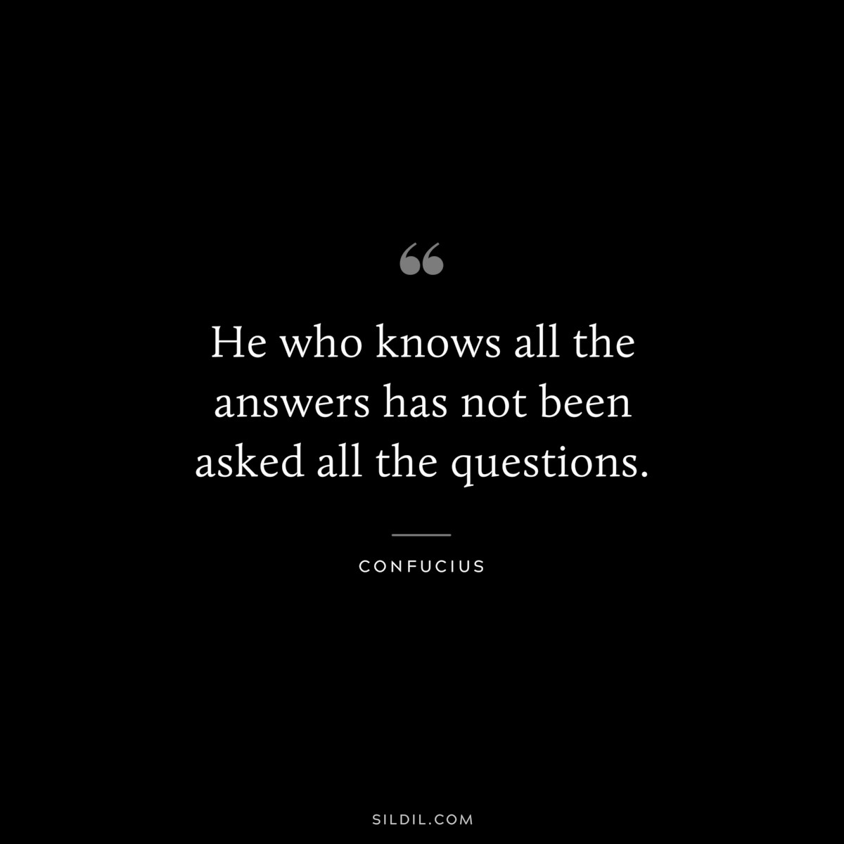 He who knows all the answers has not been asked all the questions. ― Confucius