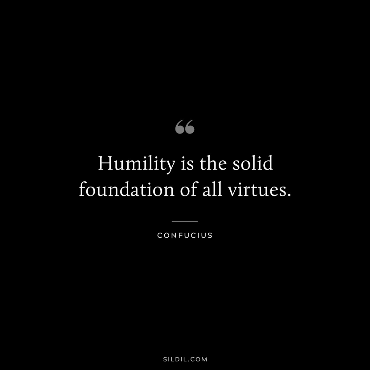 Humility is the solid foundation of all virtues. ― Confucius