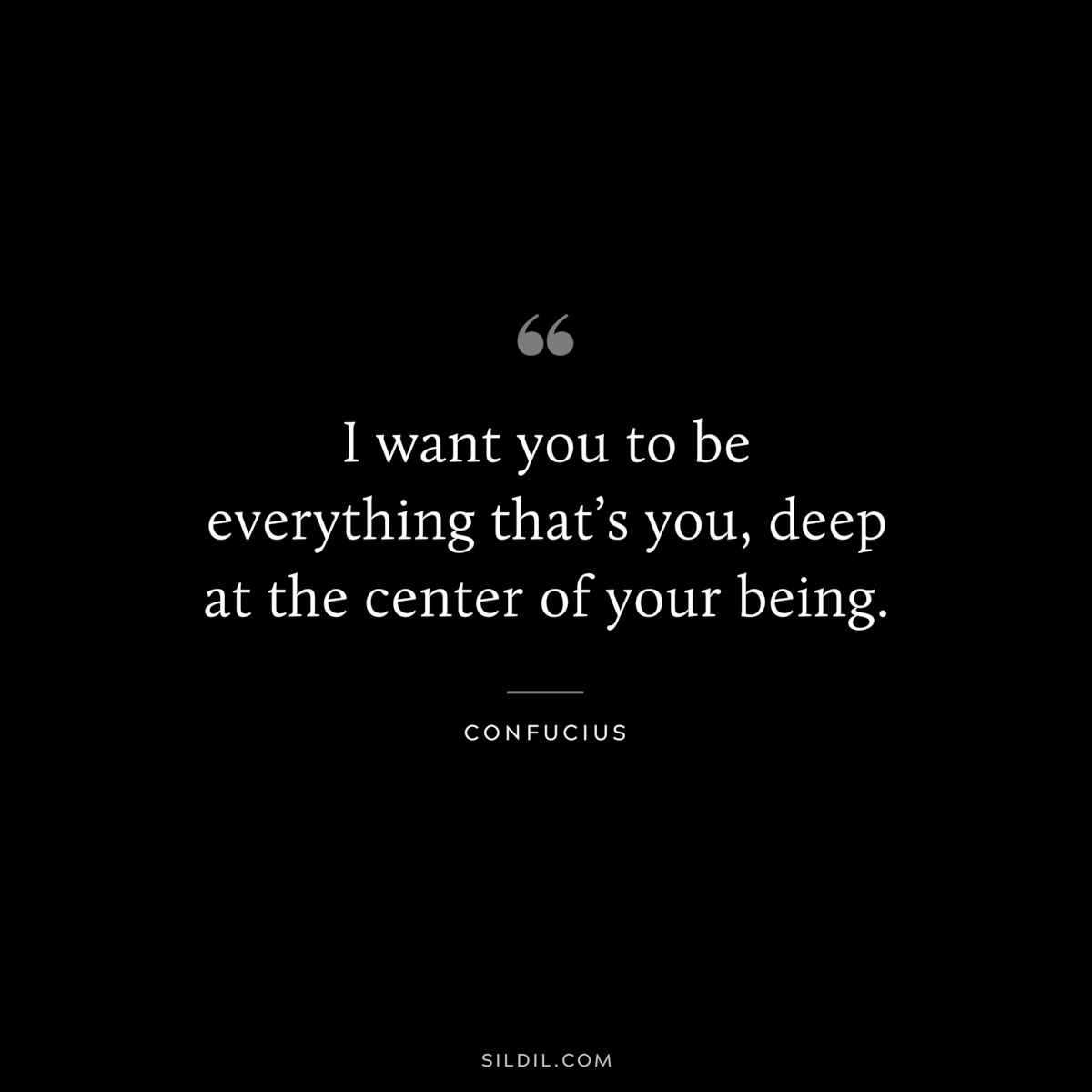 I want you to be everything that’s you, deep at the center of your being. ― Confucius