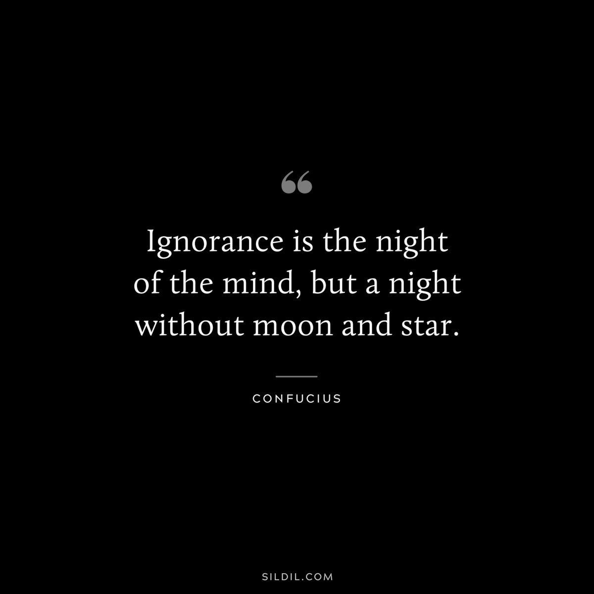Ignorance is the night of the mind, but a night without moon and star. ― Confucius
