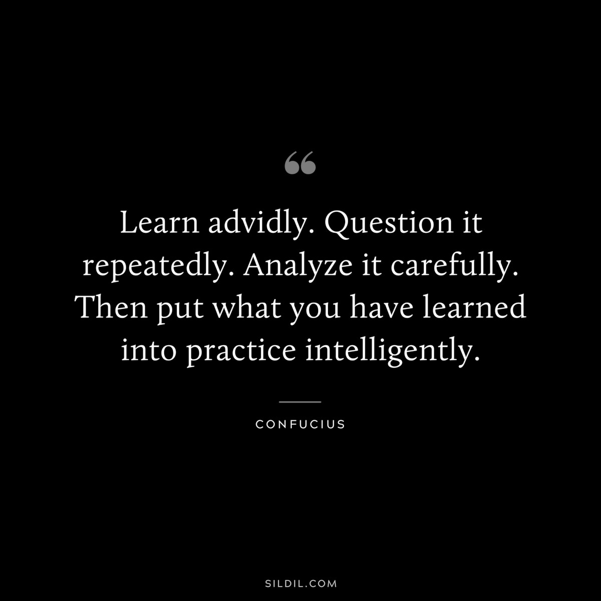 Learn advidly. Question it repeatedly. Analyze it carefully. Then put what you have learned into practice intelligently. ― Confucius