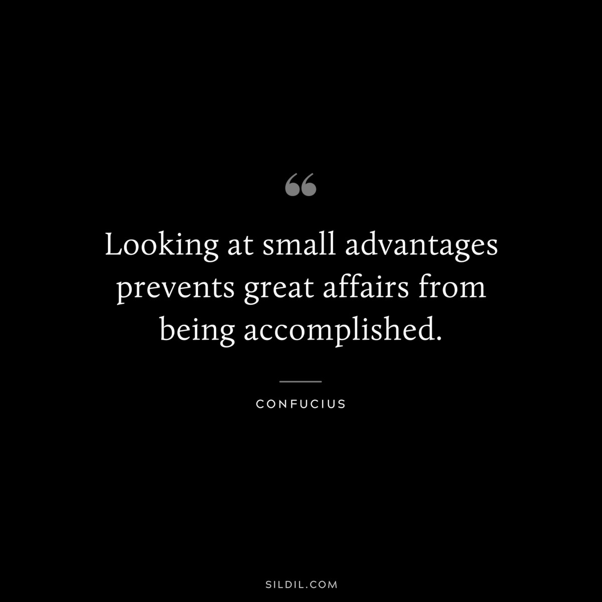 Looking at small advantages prevents great affairs from being accomplished. ― Confucius