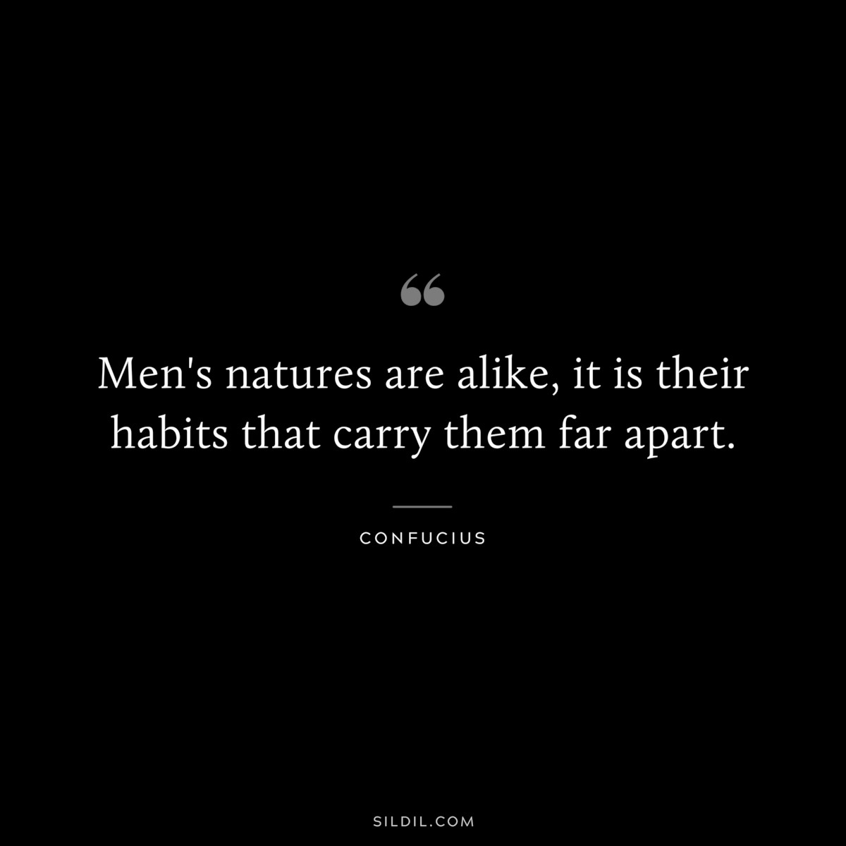 Men's natures are alike, it is their habits that carry them far apart. ― Confucius