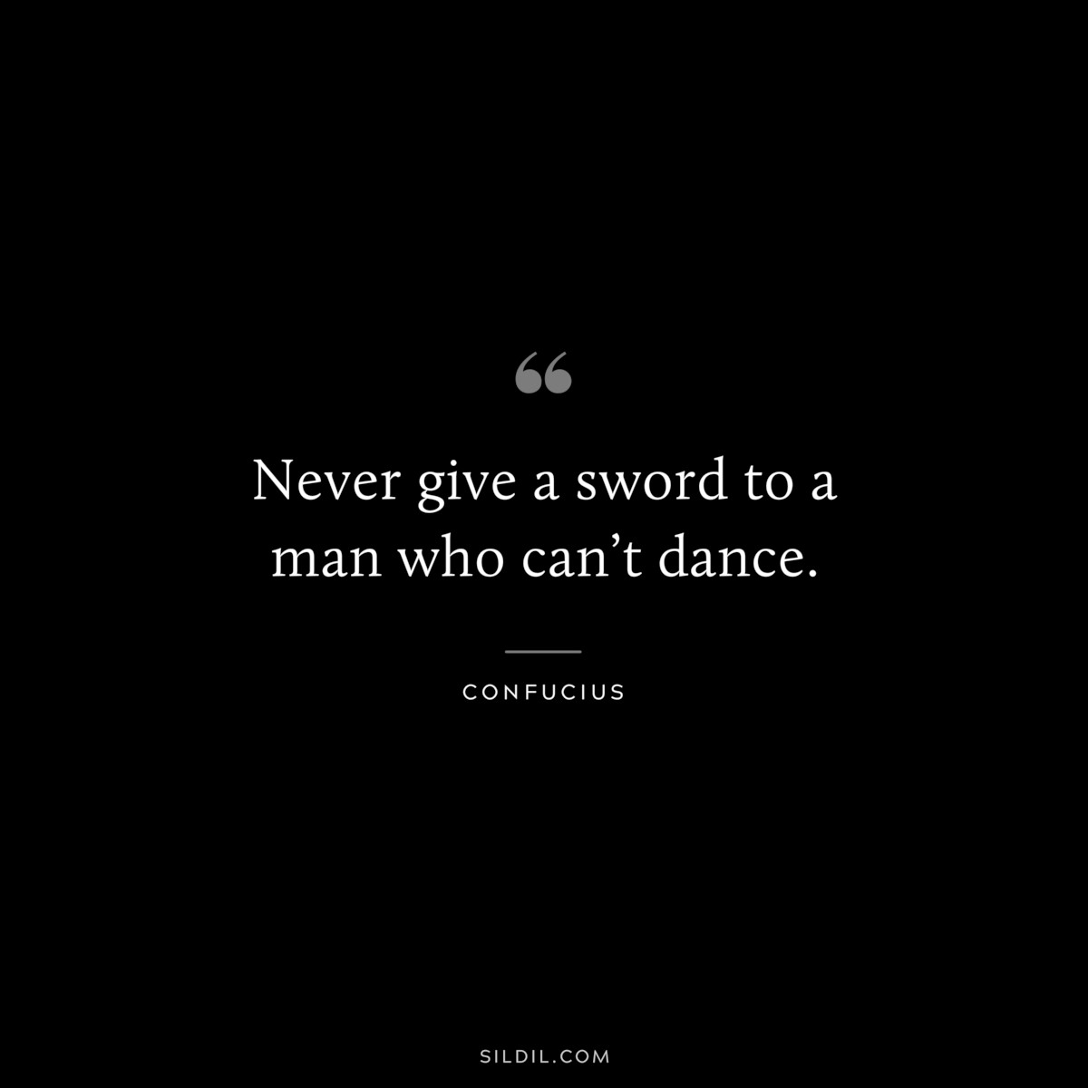 Never give a sword to a man who can’t dance. ― Confucius