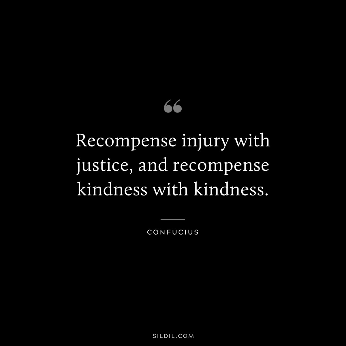 Recompense injury with justice, and recompense kindness with kindness. ― Confucius