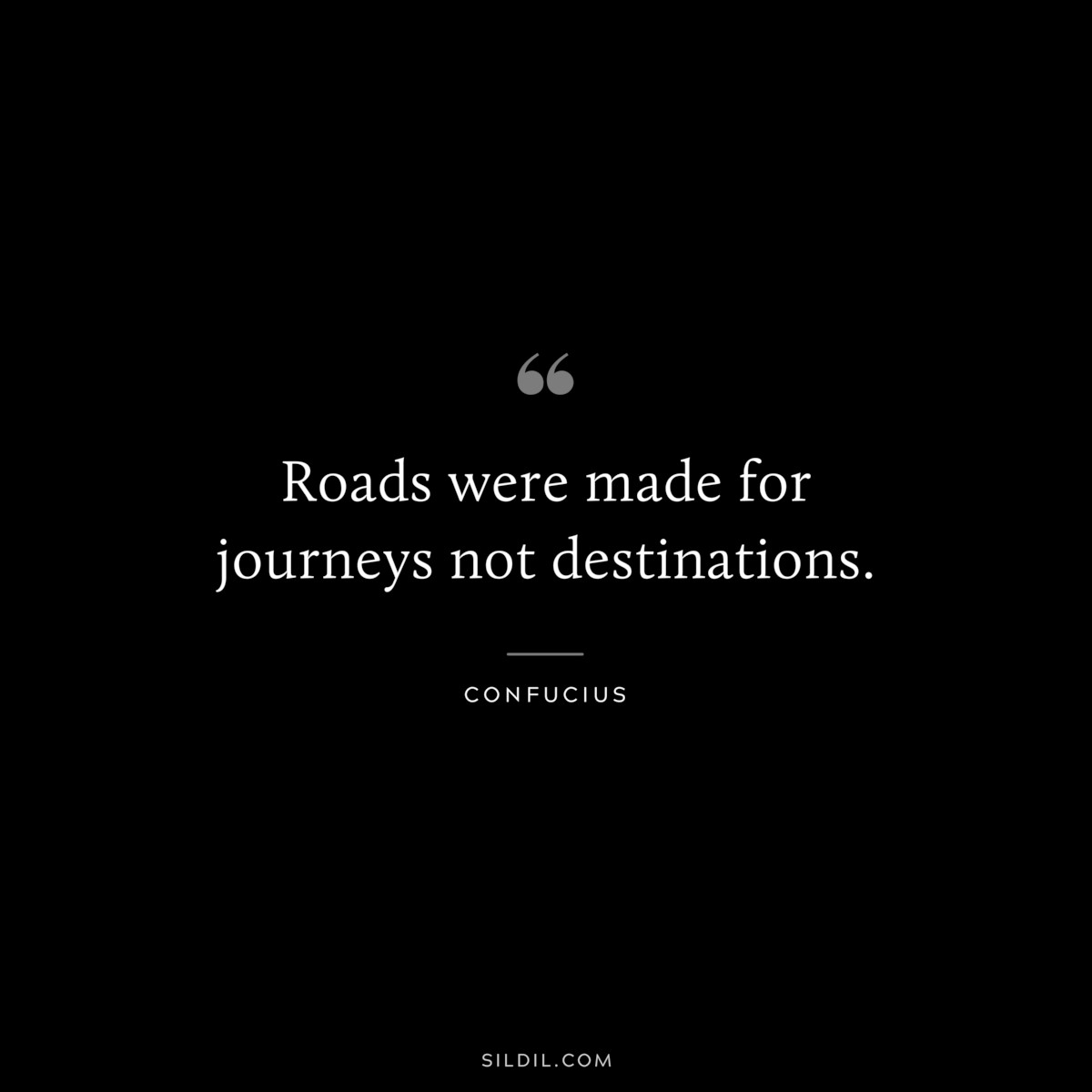 Roads were made for journeys not destinations. ― Confucius