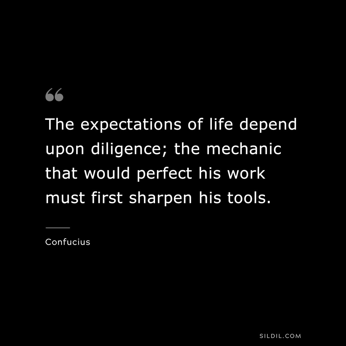 The expectations of life depend upon diligence; the mechanic that would perfect his work must first sharpen his tools. ― Confucius