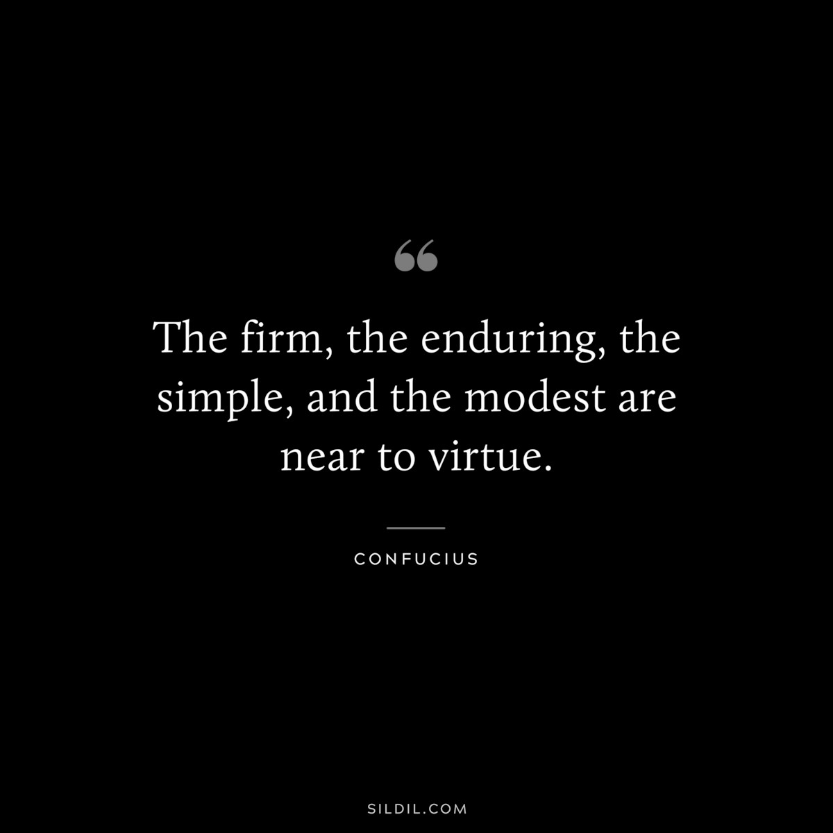 The firm, the enduring, the simple, and the modest are near to virtue. ― Confucius