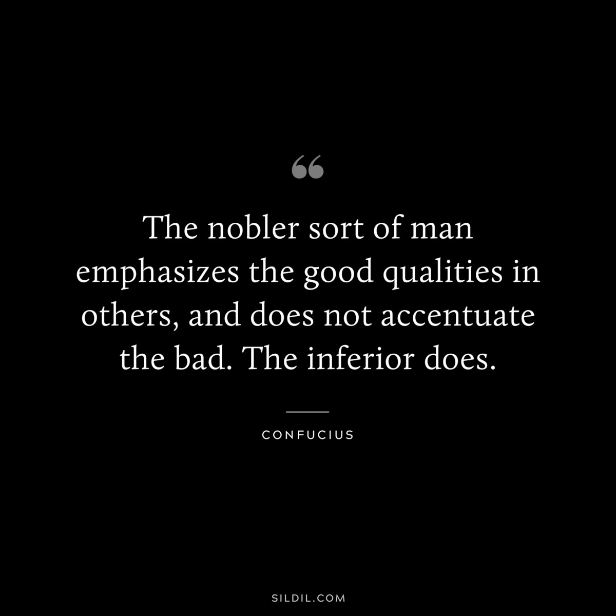 The nobler sort of man emphasizes the good qualities in others, and does not accentuate the bad. The inferior does. ― Confucius