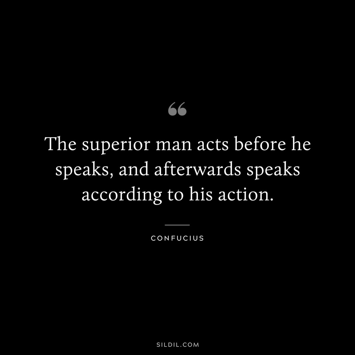 The superior man acts before he speaks, and afterwards speaks according to his action. ― Confucius