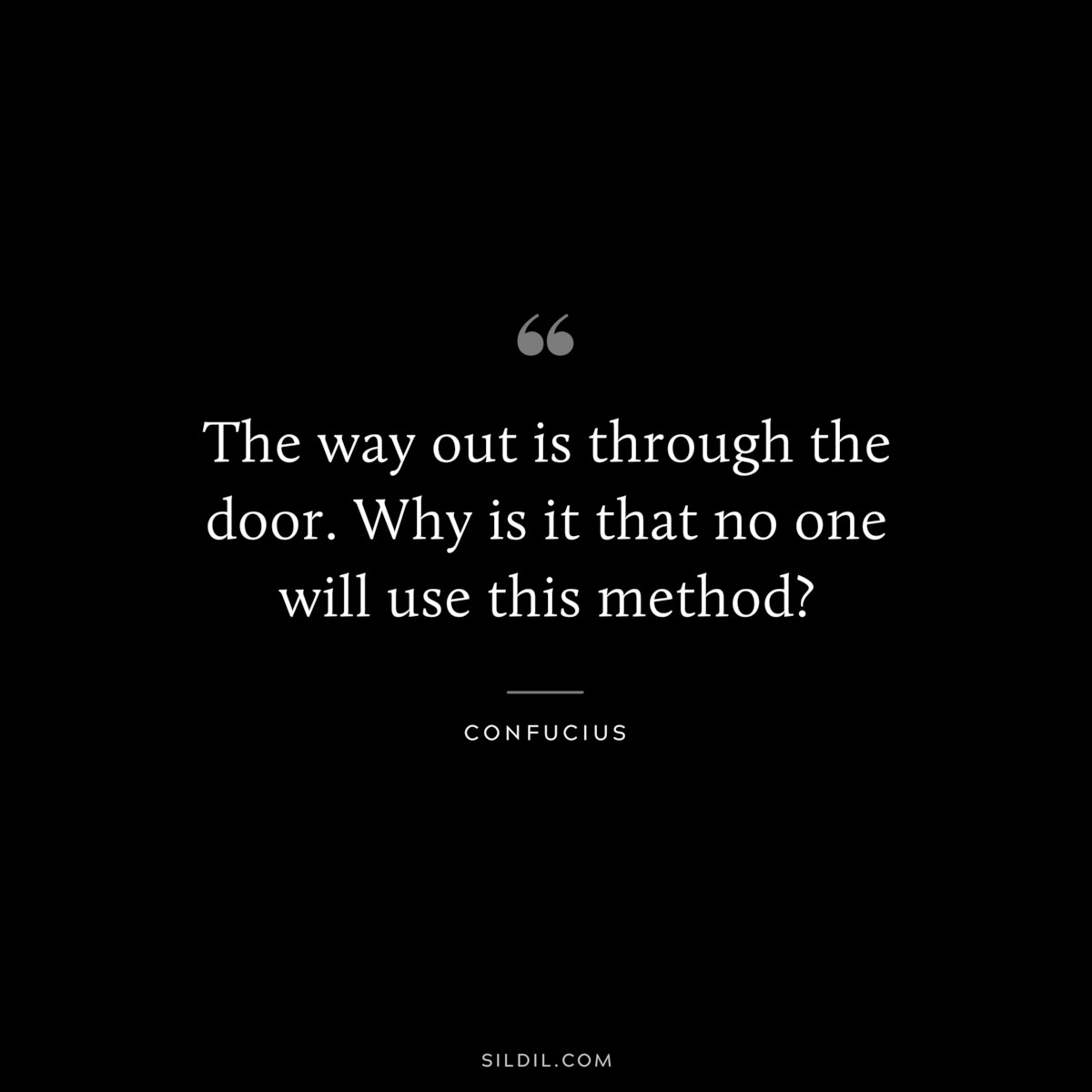 The way out is through the door. Why is it that no one will use this method? ― Confucius