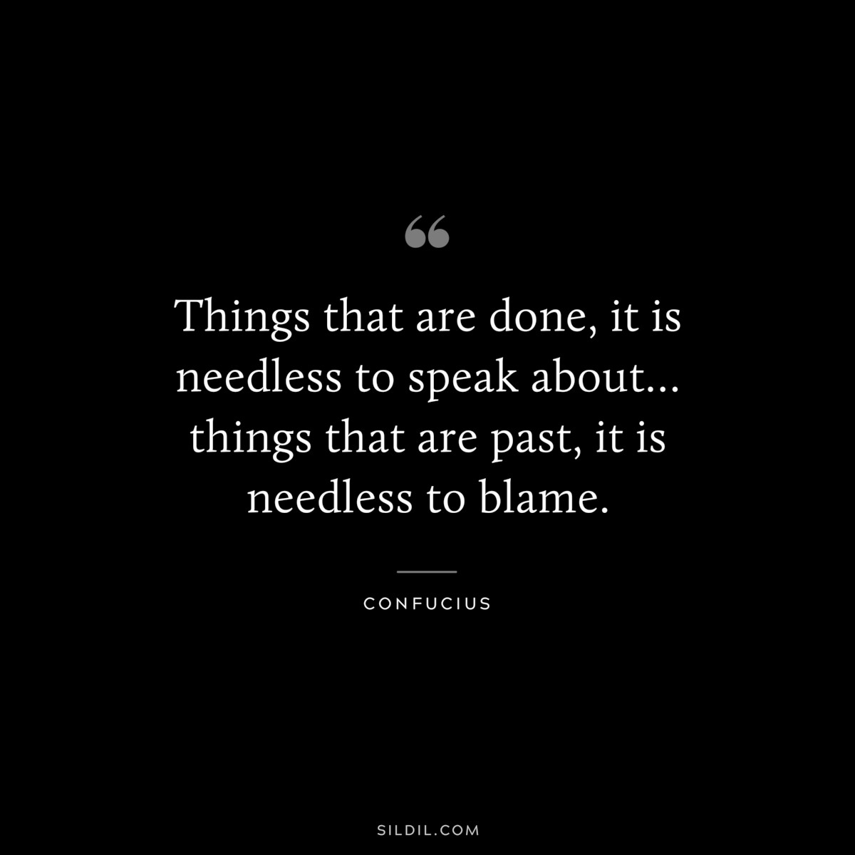 Things that are done, it is needless to speak about…things that are past, it is needless to blame. ― Confucius