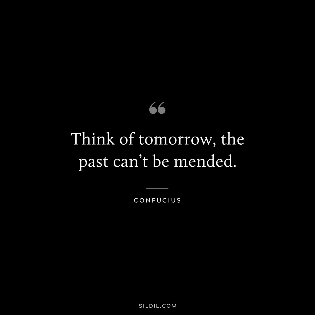 Think of tomorrow, the past can’t be mended. ― Confucius
