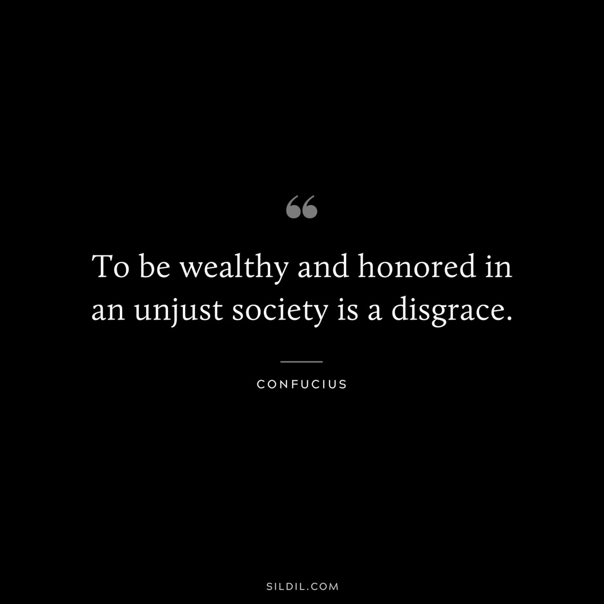 To be wealthy and honored in an unjust society is a disgrace. ― Confucius