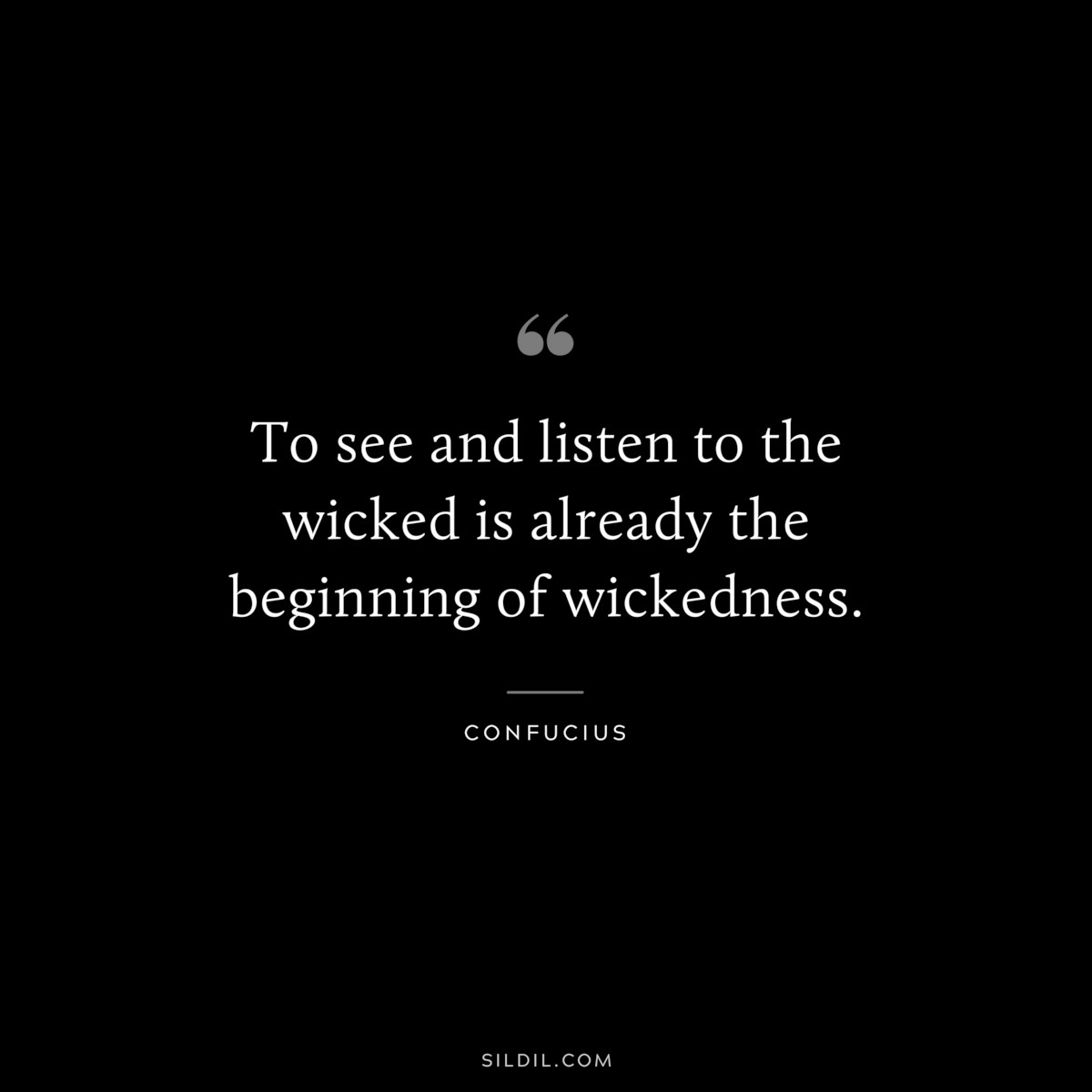 To see and listen to the wicked is already the beginning of wickedness. ― Confucius