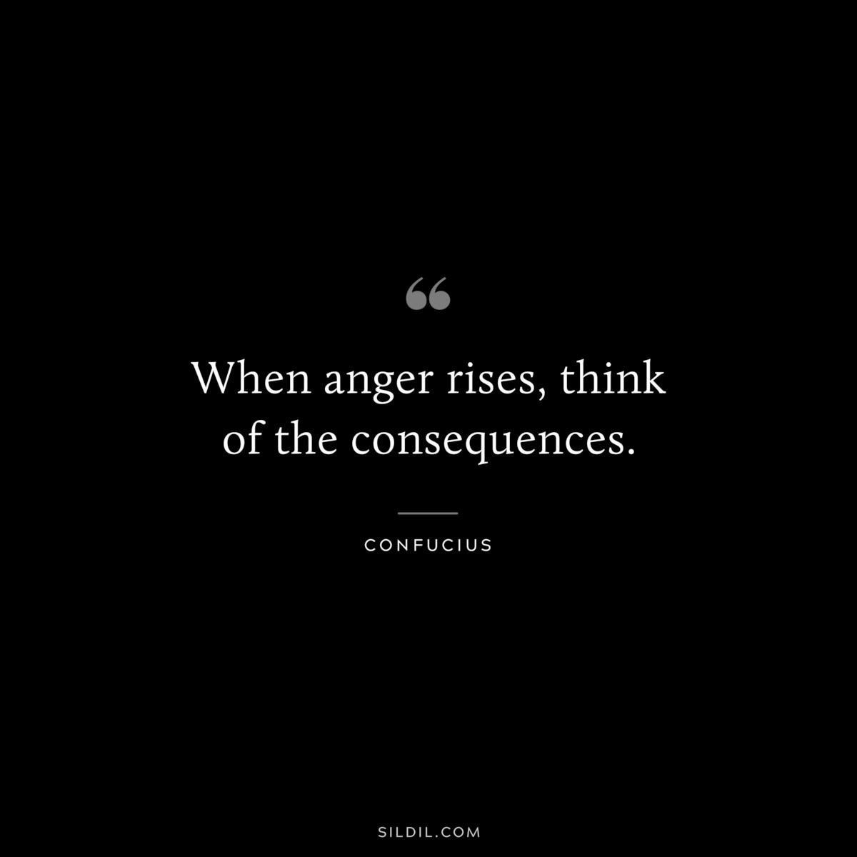 When anger rises, think of the consequences. ― Confucius