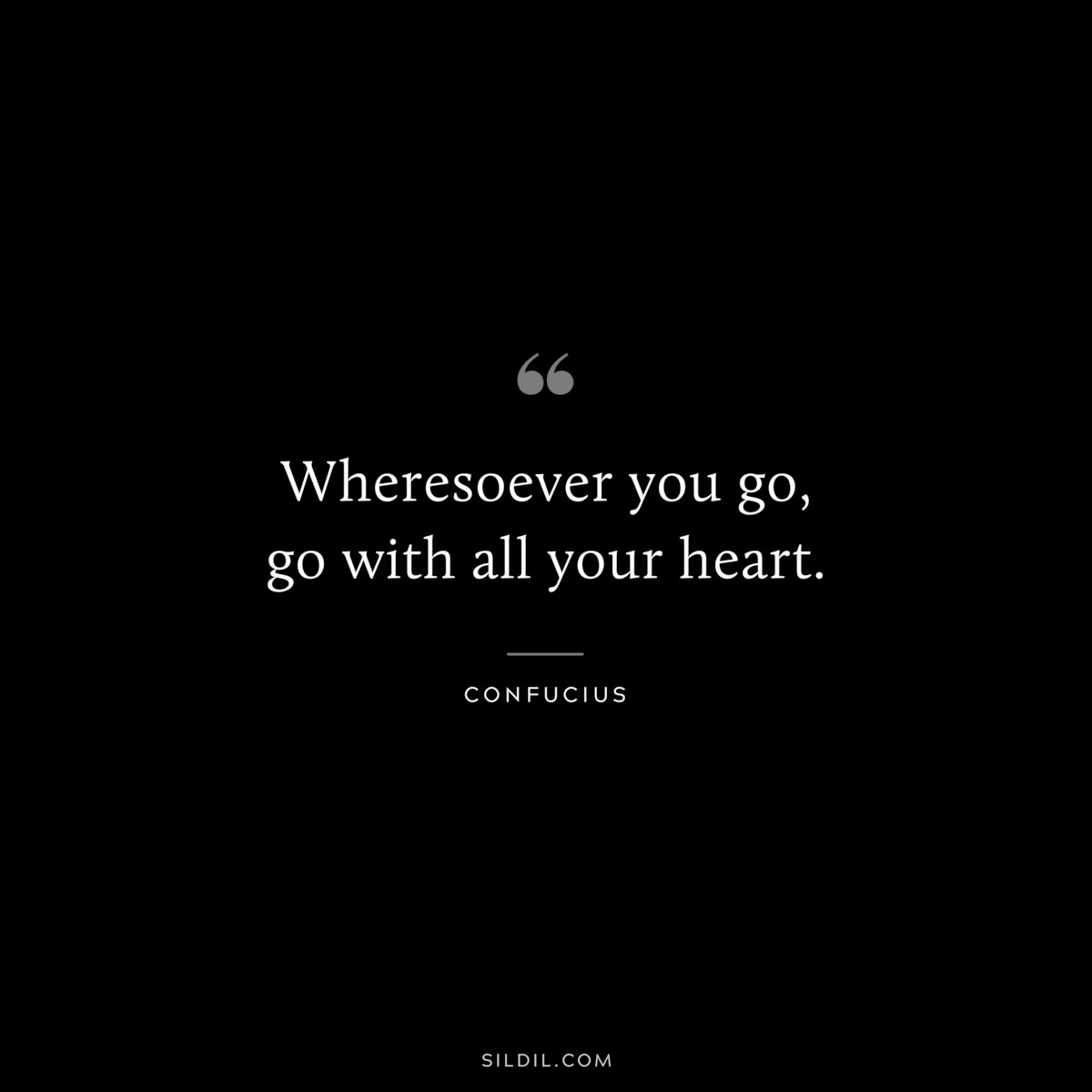 Wheresoever you go, go with all your heart. ― Confucius